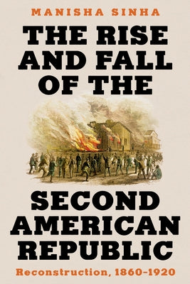 The Rise and Fall of the Second American Republic: Reconstruction, 1860-1920 by Sinha, Manisha