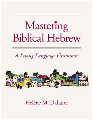 Mastering Biblical Hebrew: A Living Language Grammar by Dallaire, Helene