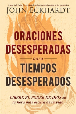 Oraciones Desesperadas Para Tiempos Desesperados / Desperate Prayers for Desperate Times: Libere El Poder de Dios En La Hora Más Oscura de Su Vida by Eckhardt, John