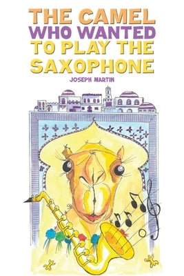 The Camel Who Wanted to Play the Saxophone by Martin, Joseph