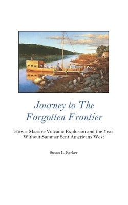 Journey to the Forgotten Frontier: How a Massive Volcanic Explosion and the Year Without Summer Sent Americans West by Barker, Susan L.