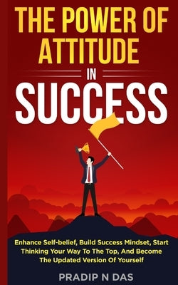 The Power of Attitude in Success by Das, Pradip N.