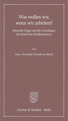 Was Wollen Wir, Wenn Wir Arbeiten?: Honneth, Hegel Und Die Grundlagen Der Kritik Des Neoliberalismus by Schmidt Am Busch, Hans-Christoph