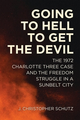 Going to Hell to Get the Devil: The 1972 Charlotte Three Case and the Freedom Struggle in a Sunbelt City by Schutz, J. Christopher