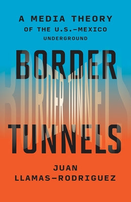 Border Tunnels: A Media Theory of the U.S.-Mexico Underground by Llamas-Rodriguez, Juan