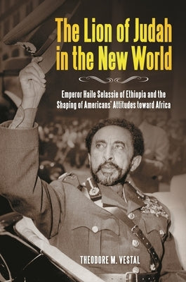 The Lion of Judah in the New World: Emperor Haile Selassie of Ethiopia and the Shaping of Americans' Attitudes Toward Africa by Ph D., Theodore M. Vestal