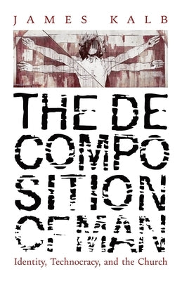 The Decomposition of Man: Identity, Technocracy, and the Church by Kalb, James