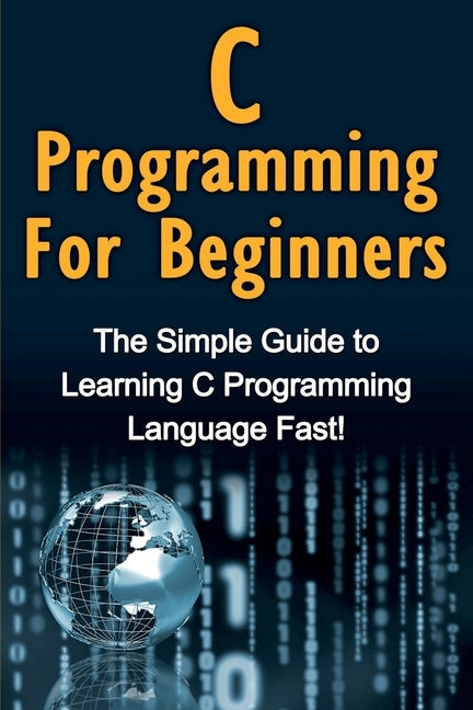 C Programming For Beginners: The Simple Guide to Learning C Programming Language Fast! by Warren, Tim