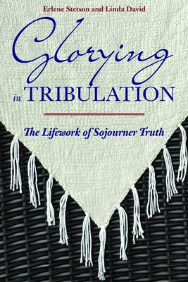 Glorying in Tribulation: The Lifework of Sojourner Truth by Stetson, Erlene