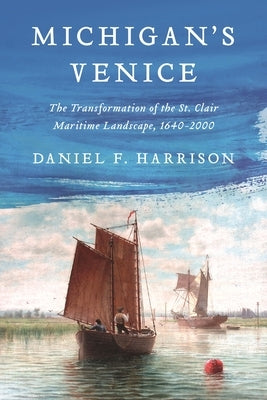 Michigan's Venice: The Transformation of the St. Clair Maritime Landscape, 1640-2000 by Harrison, Daniel F.