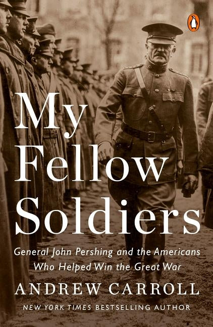 My Fellow Soldiers: General John Pershing and the Americans Who Helped Win the Great War by Carroll, Andrew