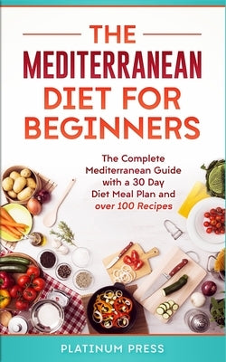 The Mediterranean Diet for Beginners: The Complete Mediterranean Guide with a 30 Day Diet Meal Plan and over 100 Recipes by Press, Platinum