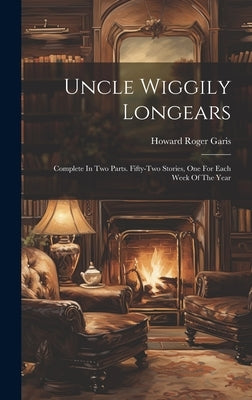 Uncle Wiggily Longears: Complete In Two Parts. Fifty-two Stories, One For Each Week Of The Year by Garis, Howard Roger