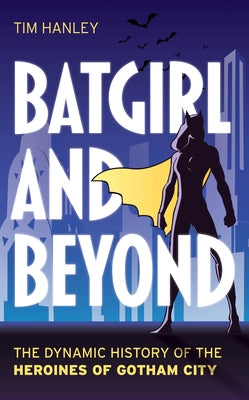 Batgirl and Beyond: The Dynamic History of the Heroines of Gotham City by Hanley, Tim