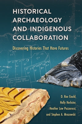 Historical Archaeology and Indigenous Collaboration: Discovering Histories That Have Futures by Gould, D. Rae