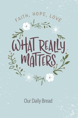 What Really Matters: Faith, Hope, Love: 365 Daily Devotions from Our Daily Bread by Our Daily Bread