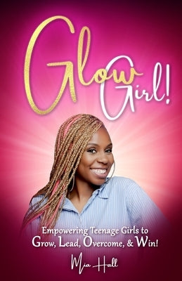 Glow Girl: Empowering Teenage Girls to Grow, Lead, Overcome, and Win! by Hall, Mia