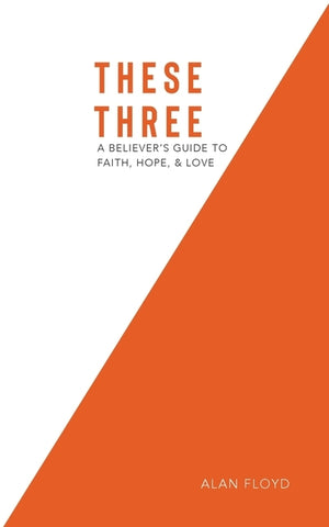 These Three: A Believer's Guide to Faith, Hope, & Love by Floyd, Alan