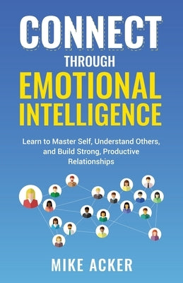 Connect through Emotional Intelligence: Learn to master self, understand others, and build strong, productive relationships by Acker, Mike