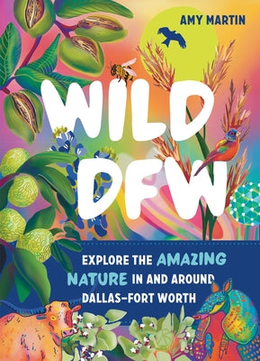 Wild Dfw: Explore the Amazing Nature in and Around Dallas-Fort Worth by Martin, Amy