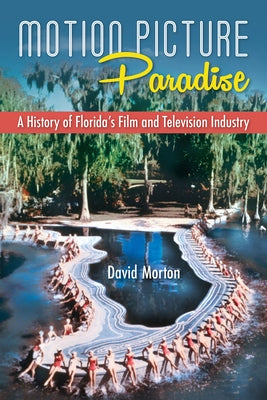 Motion Picture Paradise: A History of Florida's Film and Television Industry by Morton, David