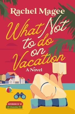 What Not to Do on Vacation: A Clean Beach Rom-Com Featuring Fake Dating and a Playboy Hero by Magee, Rachel