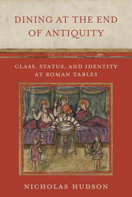 Dining at the End of Antiquity: Class, Status, and Identity at Roman Tables by Hudson, Nicholas