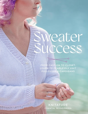 Sweater Success: From Cast-On to Closet, Learn to Fearlessly Knit Pullovers & Cardigans by Miyagishima, Chantal