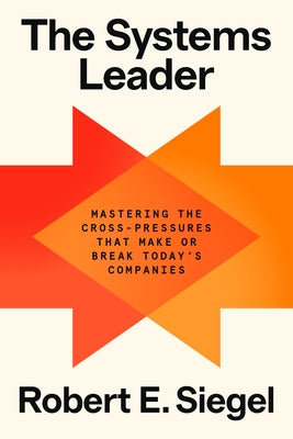 The Systems Leader: Mastering the Cross-Pressures That Make or Break Today's Companies by Siegel, Robert E.
