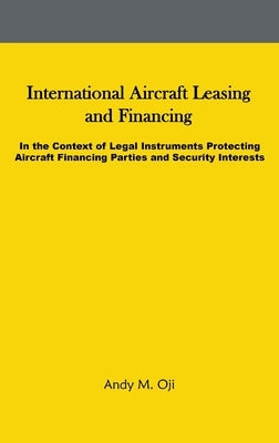 International Aircraft Leasing and Financing: In the Context of Legal Instruments Protecting Aircraft Financing Parties and Security Interests by Oji, Andy