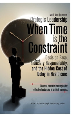 Strategic Leadership When Time is the Constraint: Decision Pace, Fiduciary Responsibility, and the Hidden Cost of Delay in Complex Organizations by Van Sumeren, Mark