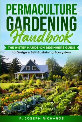 Permaculture Gardening Handbook: The 9-Step Hands-On Beginners Guide to Design a Self-Sustaining Ecosystem by Richards, P. Joseph