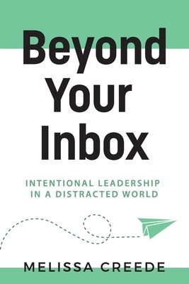 Beyond Your Inbox: Intentional Leadership in a Distracted World x: by Creede, Melissa