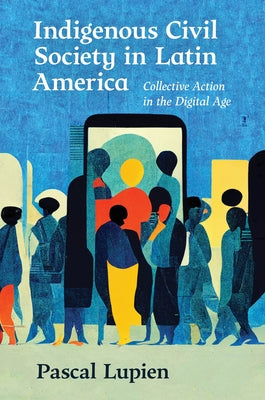 Indigenous Civil Society in Latin America: Collective Action in the Digital Age by Lupien, Pascal