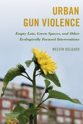 Urban Gun Violence: Empty Lots, Green Spaces, and Other Ecologically Focused Interventions by Delgado, Melvin