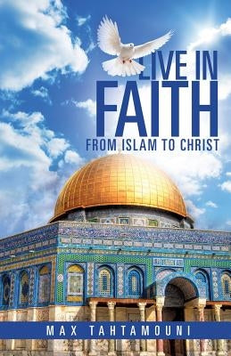 Live in Faith: From Islam to Christ by Tahtamouni, Max