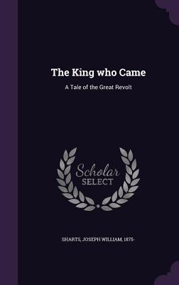 The King who Came: A Tale of the Great Revolt by Sharts, Joseph William
