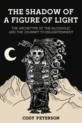 The Shadow of a Figure of Light: The Archetype of the Alcoholic and the Journey to Enlightenment by Peterson, Cody