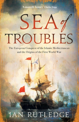 Sea of Troubles: The European Conquest of the Islamic Mediterranean and the Origins of the First World War by Rutledge, Ian