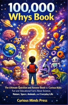 100,000 Whys Book: The Ultimate Question and Answer Book for Curious Kids: Fun and Educational Facts About Science, Nature, Space, Animals, and Everyd by Minds Press, Curious