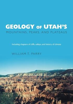 Geology of Utah's Mountains, Peaks, and Plateaus: Including descriptions of cliffs, valleys, and climate history by Parry, William T.