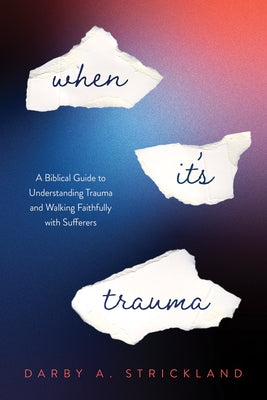 When It's Trauma: A Biblical Guide to Understanding Trauma and Walking Faithfully with Sufferers by Strickland, Darby A.