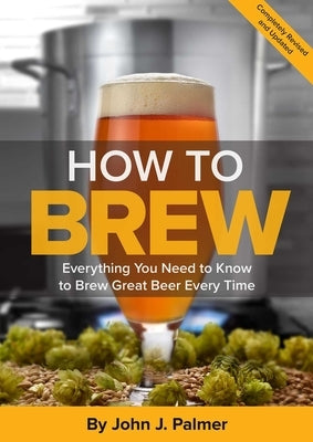 How to Brew: Everything You Need to Know to Brew Great Beer Every Time by Palmer, John J.