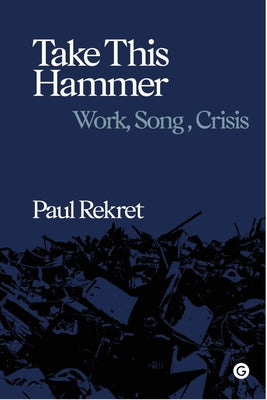 Take This Hammer: Work, Song, Crisis by Rekret, Paul