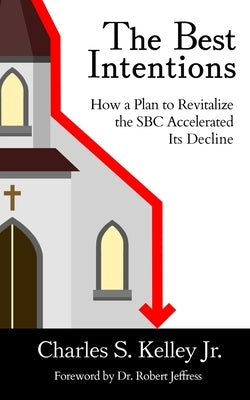 The Best Intentions: How a Plan to Revitalize the SBC Accelerated Its Decline by Kelley, Charles S.