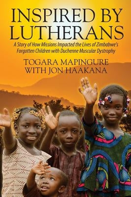 Inspired By Lutherans: A Story of How Missions Impacted the Lives of Zimbabwe's Forgotten Children with Duchenne Muscular Dystrophy by Mapingure, Togara