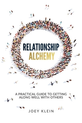 Relationship Alchemy: A Practical Guide to Getting Along Well With Others by Klein, Joey