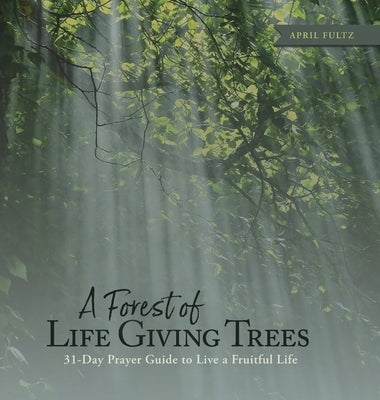 A Forest of Life Giving Trees: 31-Day Prayer Guide to Live a Fruitful Life by Fultz, April