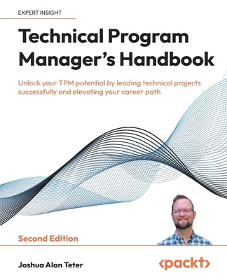 Technical Program Manager's Handbook - Second Edition: Unlock your TPM potential by leading technical projects successfully and elevating your career by Teter, Joshua Alan