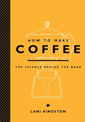 How to Make Coffee: The Science Behind the Bean by Kingston, Lani